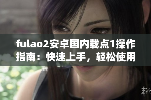 fulao2安卓国内载点1操作指南：快速上手，轻松使用技巧分享(1)