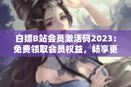 白嫖B站会员激活码2023：免费领取会员权益，畅享更多精彩内容