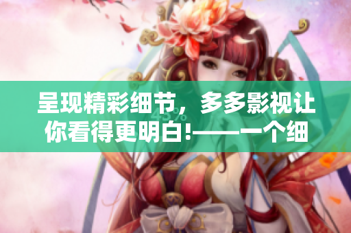 呈现精彩细节，多多影视让你看得更明白!——一个细致入微、深入讲解的影视剧电影资讯平台