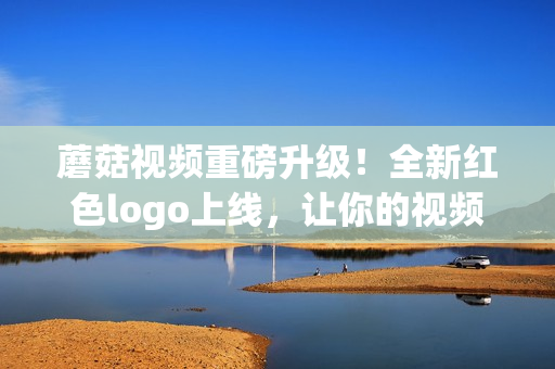 蘑菇视频重磅升级！全新红色logo上线，让你的视频生活更精彩！(1)