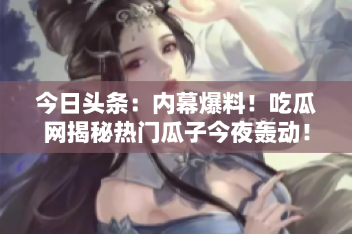今日头条：内幕爆料！吃瓜网揭秘热门瓜子今夜轰动！