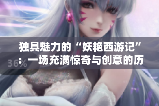 独具魅力的“妖艳西游记”：一场充满惊奇与创意的历险之旅