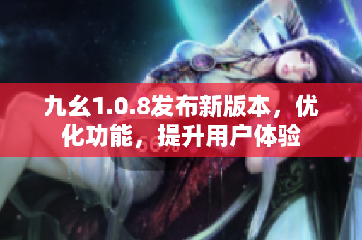 九幺1.0.8发布新版本，优化功能，提升用户体验