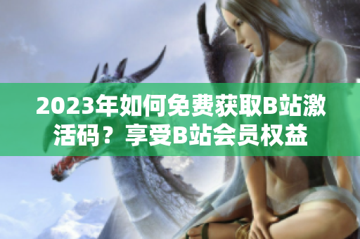 2023年如何免费获取B站激活码？享受B站会员权益