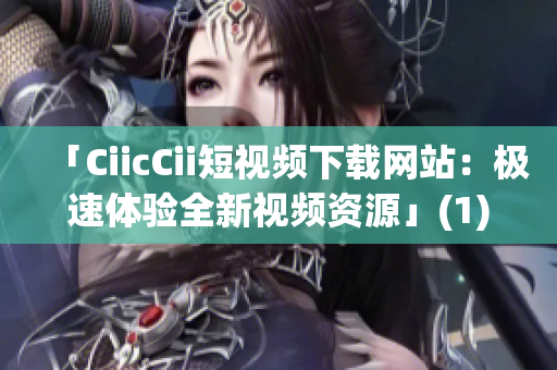 「CiicCii短视频下载网站：极速体验全新视频资源」(1)