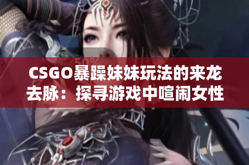 CSGO暴躁妹妹玩法的来龙去脉：探寻游戏中喧闹女性角色的起源