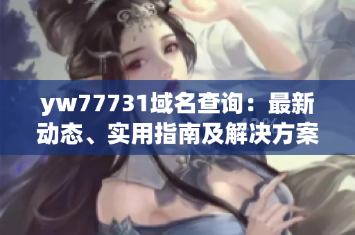 yw77731域名查询：最新动态、实用指南及解决方案