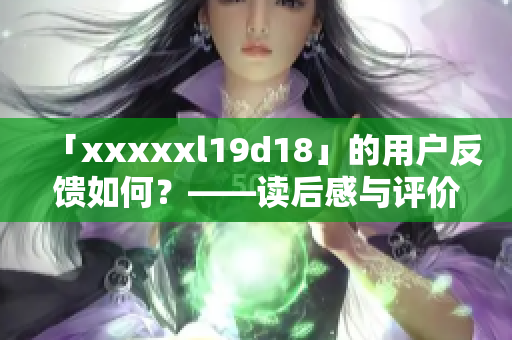 「xxxxxl19d18」的用户反馈如何？——读后感与评价