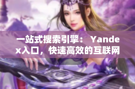 一站式搜索引擎： Yandex入口，快速高效的互联网查询新选择