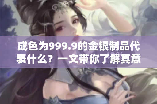 成色为999.9的金银制品代表什么？一文带你了解其意义