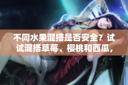 不同水果混搭是否安全？试试混搭草莓、樱桃和西瓜，有何效果？