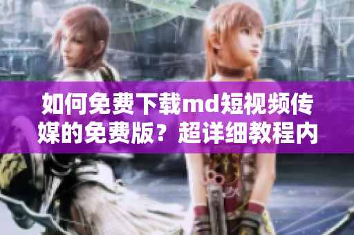 如何免费下载md短视频传媒的免费版？超详细教程内附！