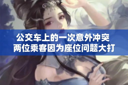 公交车上的一次意外冲突 两位乘客因为座位问题大打出手