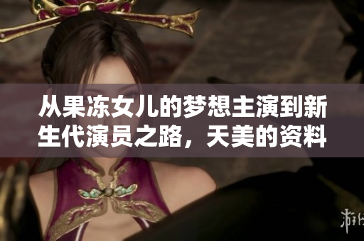 从果冻女儿的梦想主演到新生代演员之路，天美的资料解码