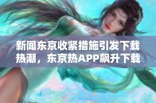 新闻东京收紧措施引发下载热潮，东京热APP飙升下载排行榜前列！