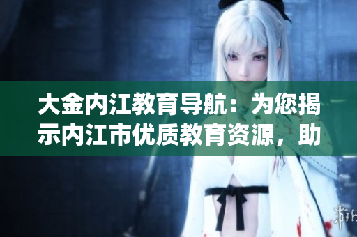 大金内江教育导航：为您揭示内江市优质教育资源，助力学生成长(1)