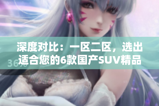 深度对比：一区二区，选出适合您的6款国产SUV精品