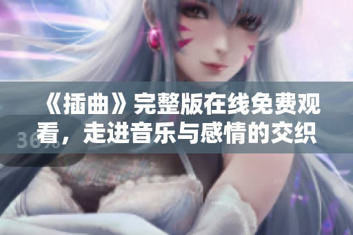 《插曲》完整版在线免费观看，走进音乐与感情的交织世界