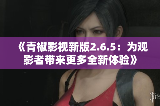 《青椒影视新版2.6.5：为观影者带来更多全新体验》
