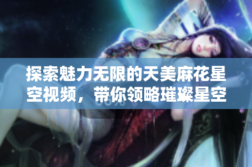 探索魅力无限的天美麻花星空视频，带你领略璀璨星空之美