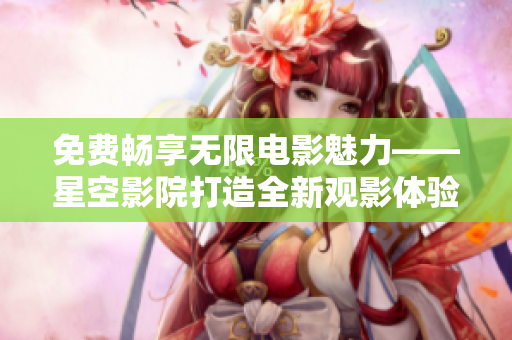 免费畅享无限电影魅力——星空影院打造全新观影体验