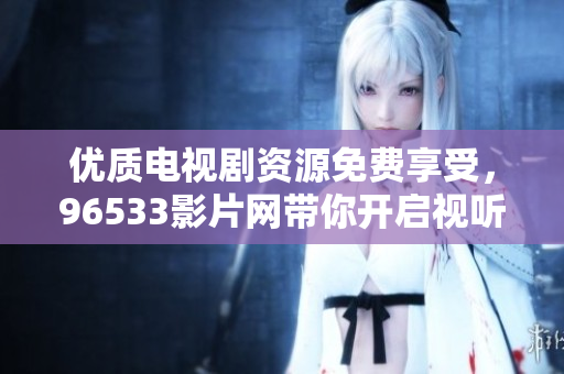 优质电视剧资源免费享受，96533影片网带你开启视听盛宴