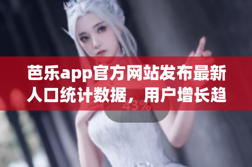 芭乐app官方网站发布最新人口统计数据，用户增长趋势明显(1)