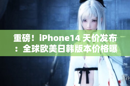 重磅！iPhone14 天价发布：全球欧美日韩版本价格曝光！