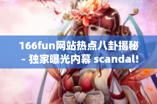 166fun网站热点八卦揭秘 - 独家曝光内幕 scandal!(1)