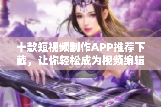 十款短视频制作APP推荐下载，让你轻松成为视频编辑达人！