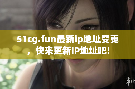 51cg.fun最新ip地址变更，快来更新IP地址吧!