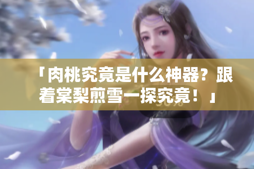 「肉桃究竟是什么神器？跟着棠梨煎雪一探究竟！」