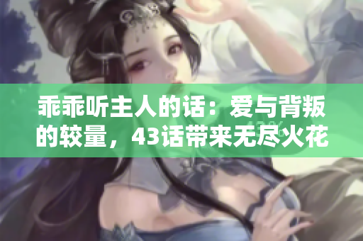 乖乖听主人的话：爱与背叛的较量，43话带来无尽火花！