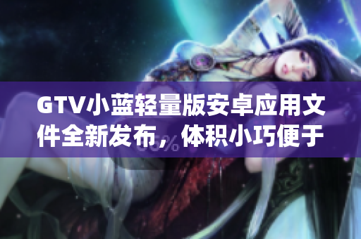 GTV小蓝轻量版安卓应用文件全新发布，体积小巧便于下载和安装(1)