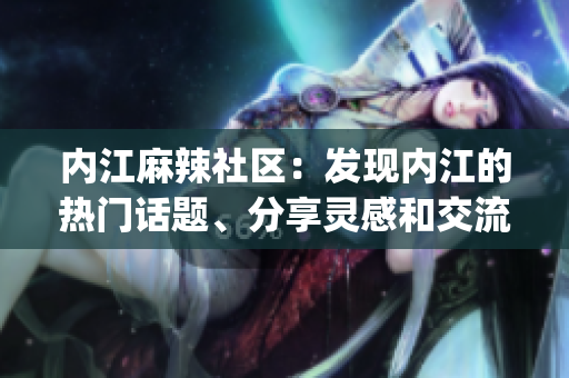 内江麻辣社区：发现内江的热门话题、分享灵感和交流见解(1)