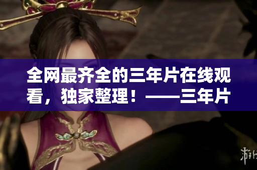 全网最齐全的三年片在线观看，独家整理！——三年片网上观影指南