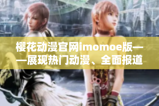 樱花动漫官网imomoe版——展现热门动漫、全面报道动漫新闻
