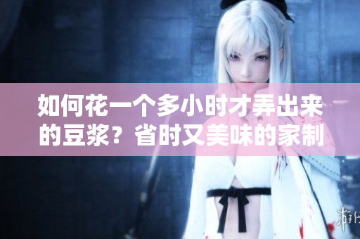 如何花一个多小时才弄出来的豆浆？省时又美味的家制豆浆制作攻略