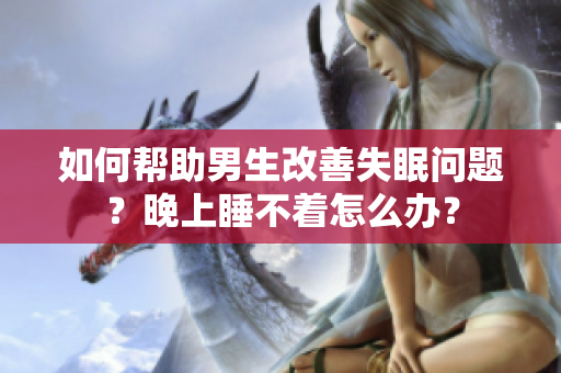 如何帮助男生改善失眠问题？晚上睡不着怎么办？