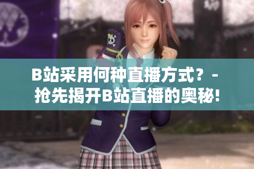 B站采用何种直播方式？- 抢先揭开B站直播的奥秘!