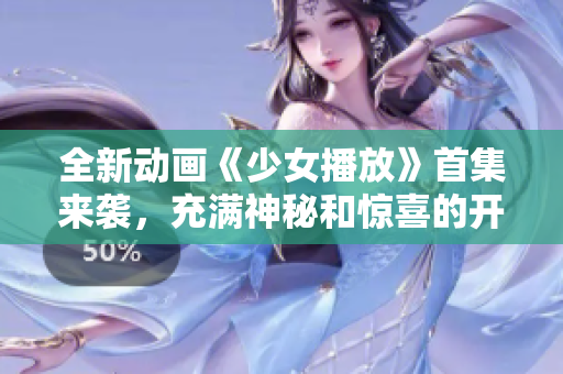 全新动画《少女播放》首集来袭，充满神秘和惊喜的开端！