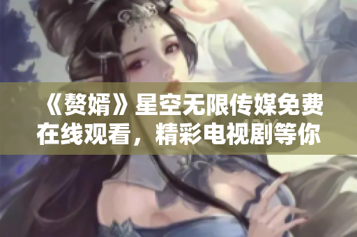 《赘婿》星空无限传媒免费在线观看，精彩电视剧等你来追！