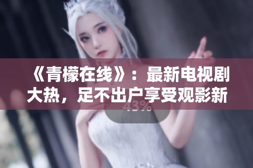 《青檬在线》：最新电视剧大热，足不出户享受观影新体验！