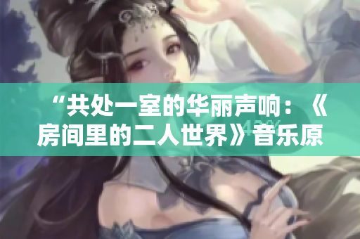 “共处一室的华丽声响：《房间里的二人世界》音乐原声重新赋”