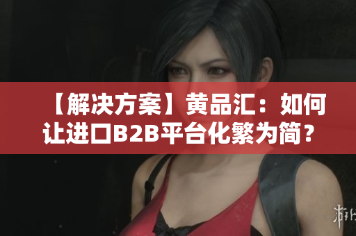 【解决方案】黄品汇：如何让进口B2B平台化繁为简？
