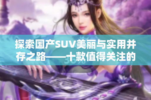 探索国产SUV美丽与实用并存之路——十款值得关注的车型推荐