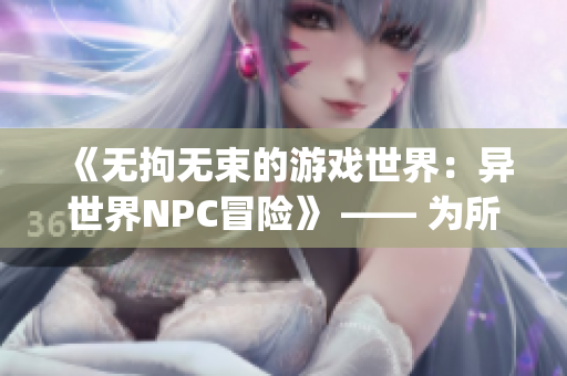 《无拘无束的游戏世界：异世界NPC冒险》 —— 为所欲为的乐趣再次开启(1)