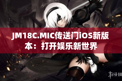 JM18C.MIC传送门iOS新版本：打开娱乐新世界
