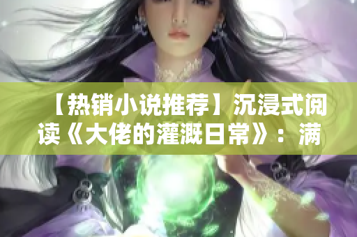 【热销小说推荐】沉浸式阅读《大佬的灌溉日常》：满满都是治愈感！