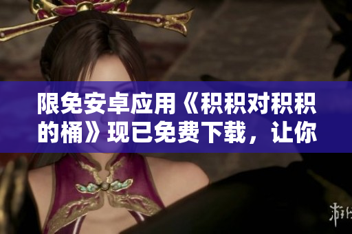限免安卓应用《积积对积积的桶》现已免费下载，让你尽享优质数学乐趣